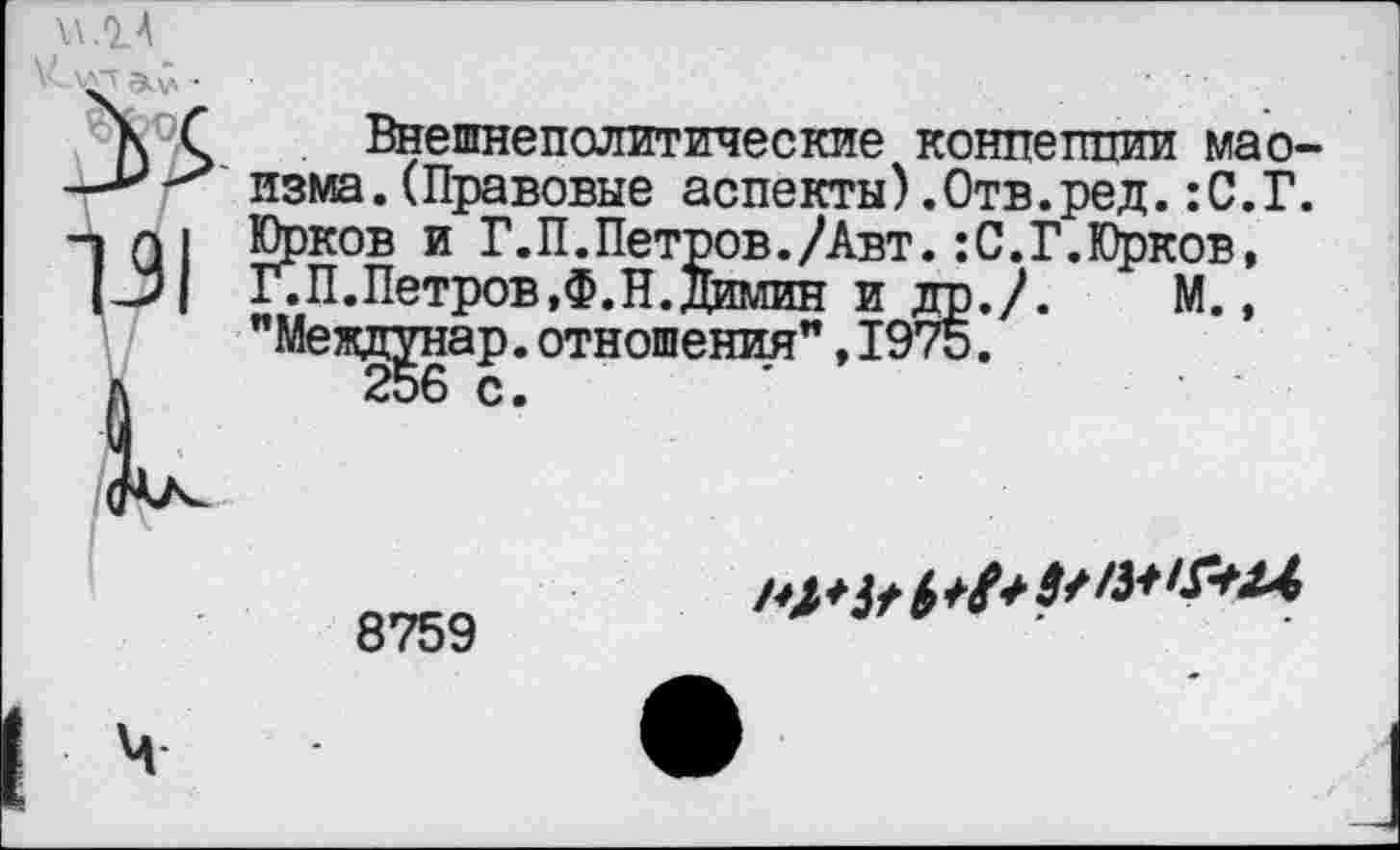 ﻿\л.1А V-	»V •'
Внешнеполитические конпетшии маоизма. (Правовые аспекты).Отв.ред.:С.Г. Юрков и Г.П.Петров./Авт.:С.Г.Юрков, Г.П.Петров,Ф.Н.димин и др./. М., "Междунар.отношения”,1975.
256 с. *
8759
а/ Ь +#+